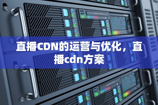 直播CDN的运营与优化，直播cdn方案