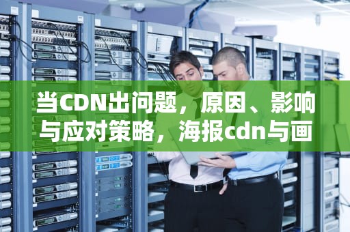 当CDN出问题，原因、影响与应对策略，海报cdn与画报cdn出问题