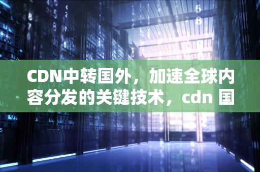 CDN中转国外，加速全球内容分发的关键技术，cdn 国外