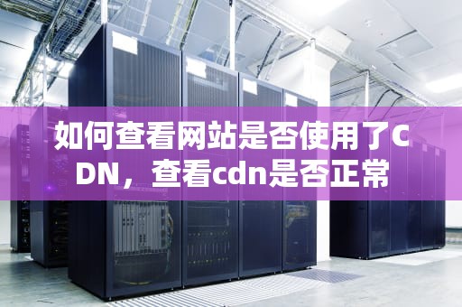 如何查看网站是否使用了CDN，查看cdn是否正常