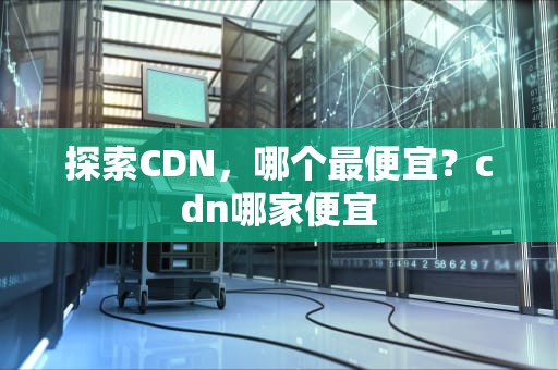 探索CDN，哪个最便宜？cdn哪家便宜