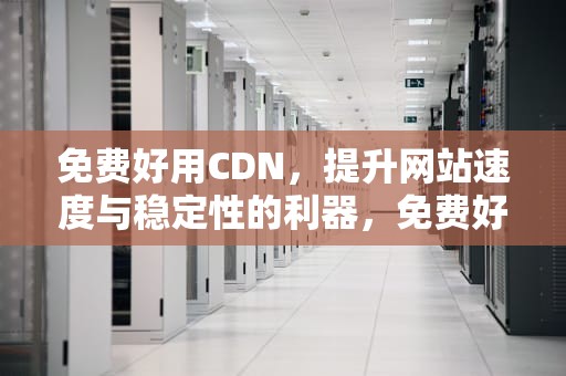 免费好用CDN，提升网站速度与稳定性的利器，免费好用的视频