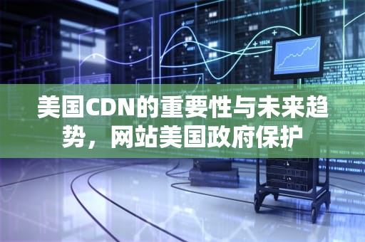 美国CDN的重要性与未来趋势，网站美国政府保护