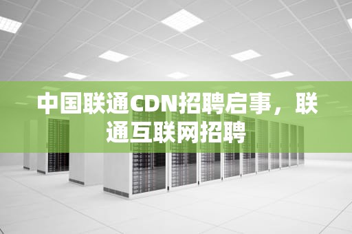 中国联通CDN招聘启事，联通互联网招聘