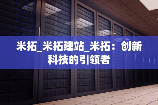 米拓_米拓建站_米拓：创新科技的引领者