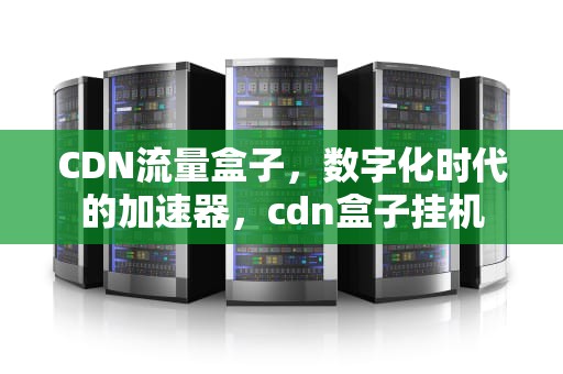 CDN流量盒子，数字化时代的加速器，cdn盒子挂机