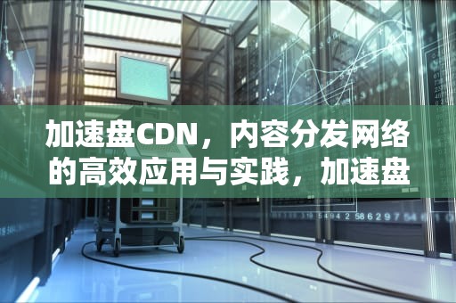 加速盘CDN，内容分发网络的高效应用与实践，加速盘的作用