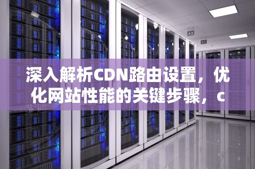 深入解析CDN路由设置，优化网站性能的关键步骤，cdn路由器配置