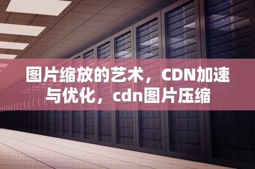 图片缩放的艺术，CDN加速与优化，cdn图片压缩