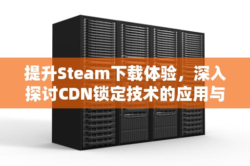 提升Steam下载体验，深入探讨CDN锁定技术的应用与影响，steam cdn