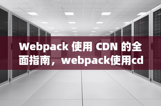 Webpack 使用 CDN 的全面指南，webpack使用cdn
