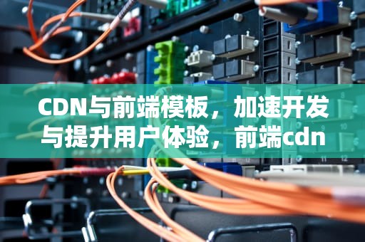 CDN与前端模板，加速开发与提升用户体验，前端cdn原理