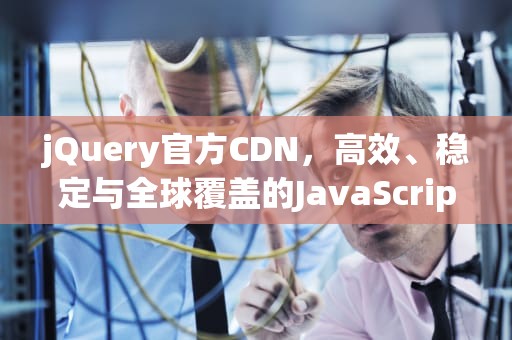jQuery官方CDN，高效、稳定与全球覆盖的JavaScript库加载解决方案，JQ官方旗舰店