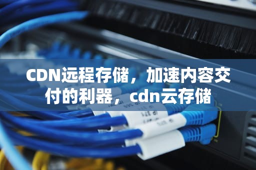 CDN远程存储，加速内容交付的利器，cdn云存储