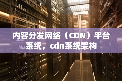 内容分发网络（CDN）平台系统，cdn系统架构