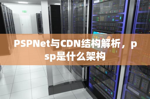 PSPNet与CDN结构解析，psp是什么架构