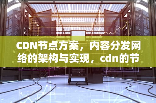 CDN节点方案，内容分发网络的架构与实现，cdn的节点