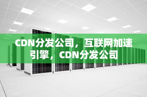 CDN分发公司，互联网加速引擎，CDN分发公司