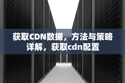 获取CDN数据，方法与策略详解，获取cdn配置