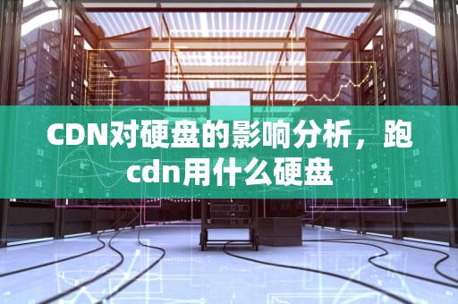 CDN对硬盘的影响分析，跑cdn用什么硬盘