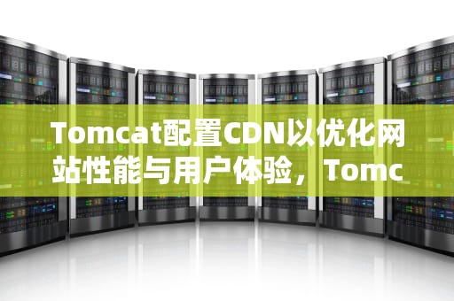Tomcat配置CDN以优化网站性能与用户体验，Tomcat配置文件路径