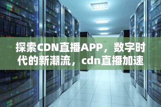探索CDN直播APP，数字时代的新潮流，cdn直播加速原理