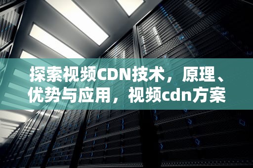 探索视频CDN技术，原理、优势与应用，视频cdn方案