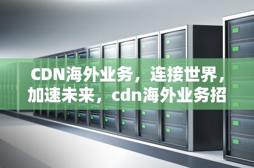 CDN海外业务，连接世界，加速未来，cdn海外业务招募
