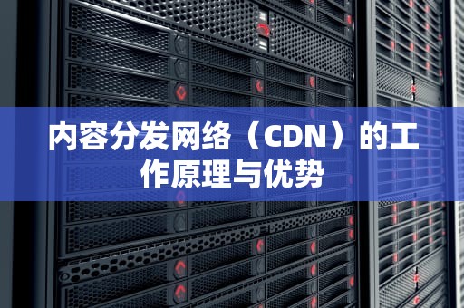 内容分发网络（CDN）的工作原理与优势