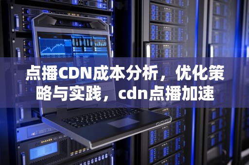 点播CDN成本分析，优化策略与实践，cdn点播加速
