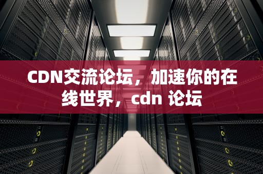 CDN交流论坛，加速你的在线世界，cdn 论坛