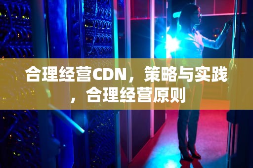 合理经营CDN，策略与实践，合理经营原则