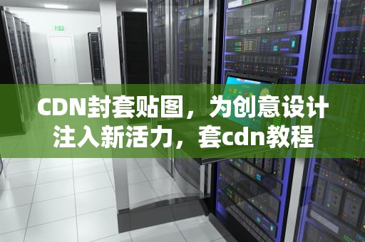 CDN封套贴图，为创意设计注入新活力，套cdn教程