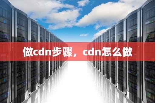 做cdn步骤，cdn怎么做