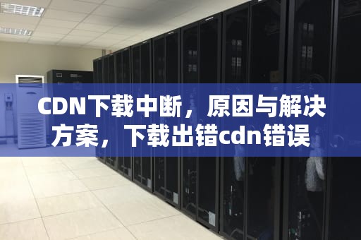 CDN下载中断，原因与解决方案，下载出错cdn错误