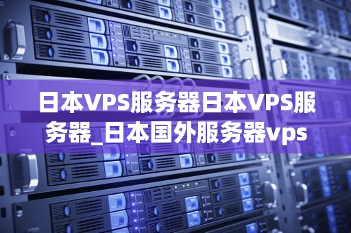 日本VPS服务器日本VPS服务器_日本国外服务器vps_日本VPS服务器的优势与应用