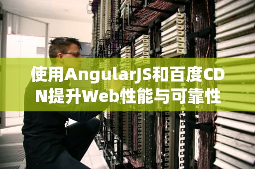 使用AngularJS和百度CDN提升Web性能与可靠性