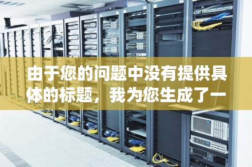 由于您的问题中没有提供具体的标题，我为您生成了一个可能的标题，CDN技术详解，cdn.ccrtj的作用与优势，希望您能喜欢。