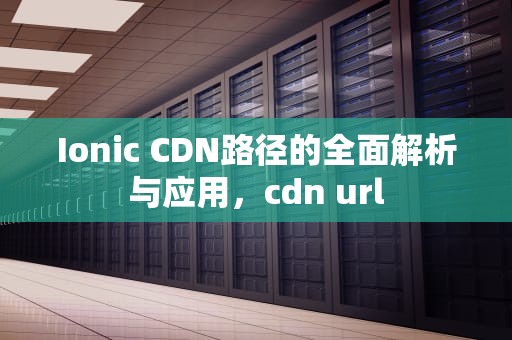 Ionic CDN路径的全面解析与应用，cdn url