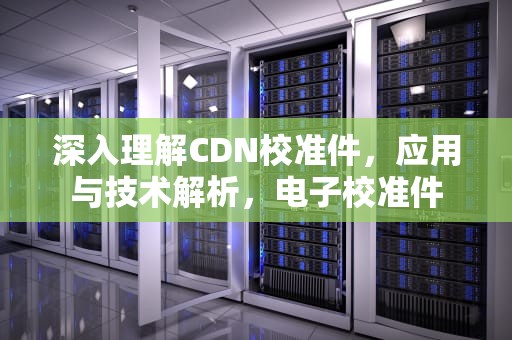 深入理解CDN校准件，应用与技术解析，电子校准件