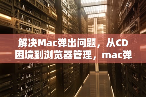 解决Mac弹出问题，从CD困境到浏览器管理，mac弹出窗口被阻止