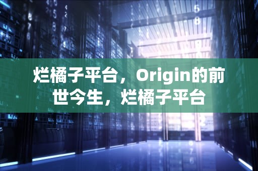 烂橘子平台，Origin的前世今生，烂橘子平台