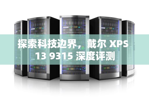 探索科技边界，戴尔 XPS 13 9315 深度评测