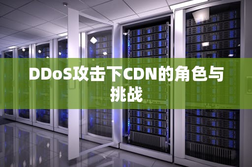 DDoS攻击下CDN的角色与挑战