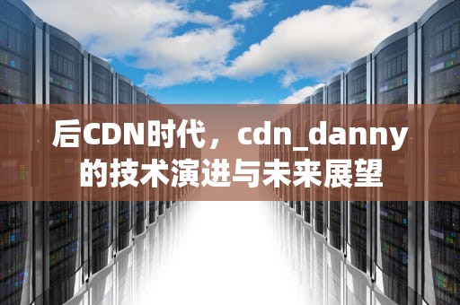 后CDN时代，cdn_danny的技术演进与未来展望