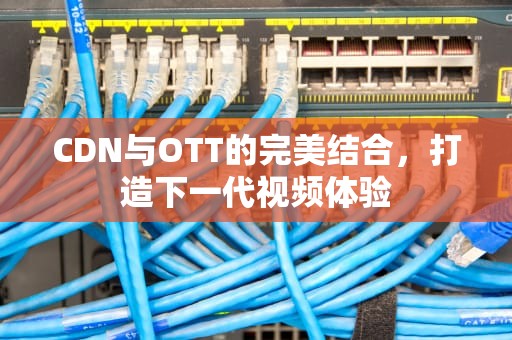 CDN与OTT的完美结合，打造下一代视频体验