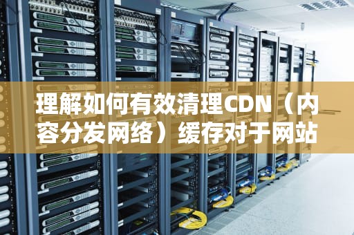 理解如何有效清理CDN（内容分发网络）缓存对于网站管理员至关重要。这不仅能够确保用户获取最新内容，还能显著提升用户体验和网站性能。本文将详细介绍CDN缓存清理的各种方法及其应用场景，包括手动清理、自动清理、使用API命令、设置缓存时间以及请求刷新等。通过这些方法，管理员可以灵活应对不同的缓存管理需求，确保网站内容的及时更新和高效访问。具体如下，怎么清理cdn缓存