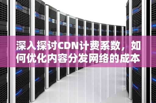 深入探讨CDN计费系数，如何优化内容分发网络的成本效益，cdn计费方式
