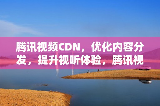 腾讯视频CDN，优化内容分发，提升视听体验，腾讯视频cdn费用