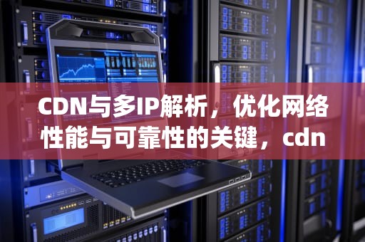 CDN与多IP解析，优化网络性能与可靠性的关键，cdn多ip对搜索引擎有没有影响